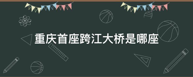 重庆首座跨江大桥是哪座（重庆主城跨江大桥哪29座）