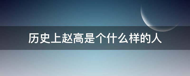 历史上赵高是个什么样的人（历史上的赵高是个什么样的人）