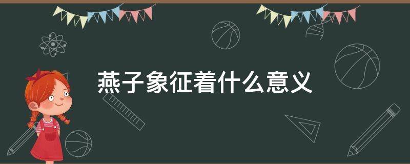 燕子象征着什么意义（燕子象征着什么意义两个四字词语总结）