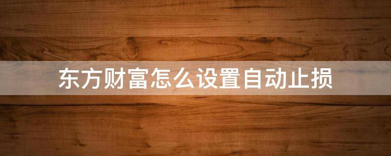 东方财富怎么设置自动止损（东方财富手机版设置止盈止损）