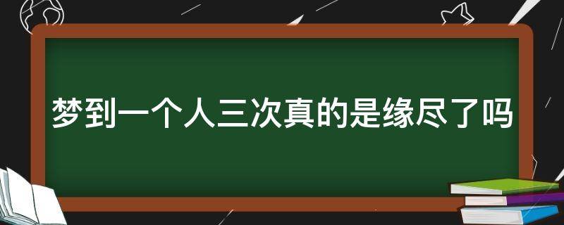 梦到一个人三次真的是缘尽了吗（梦到一个人三次是不是就缘尽了）
