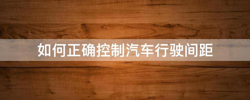 如何正确控制汽车行驶间距（怎样控制车距）
