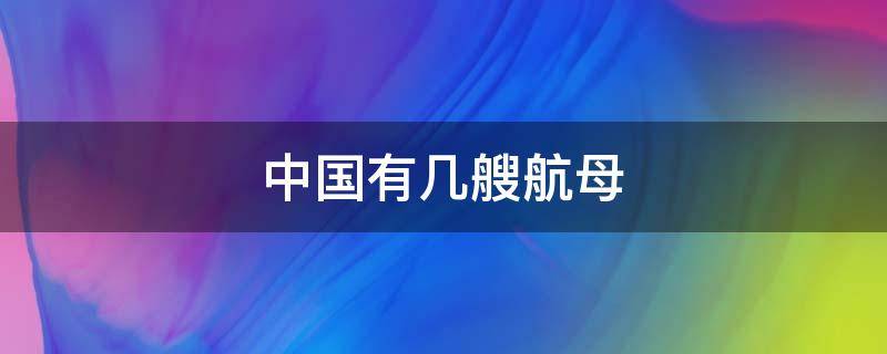 中国有几艘航母 中国有几艘航母服役,在建几艘航母