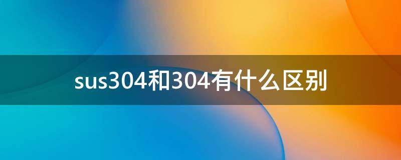sus304和304有什么区别 sus303和304的区别