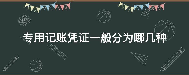 专用记账凭证一般分为哪几种（专用记账凭证分为哪些类型）