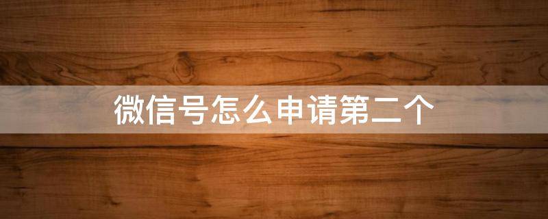 微信号怎么申请第二个（一个手机号微信号怎么申请第二个）