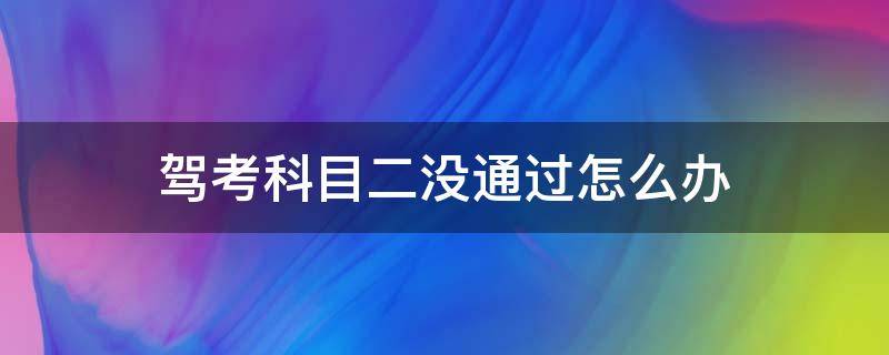 驾考科目二没通过怎么办（考驾照科目二没考过怎么办）