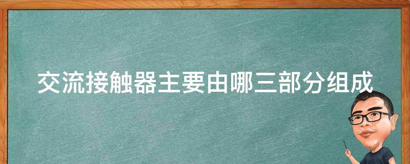 交流接触器主要由哪三部分组成 交流接触器主要由哪三部分组成?