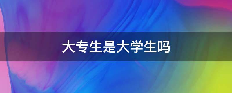 大专生是大学生吗（大专生是大学生吗大专生与大学生的区别）