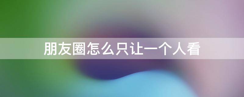 朋友圈怎么只让一个人看（朋友圈怎么只让一个人看见）
