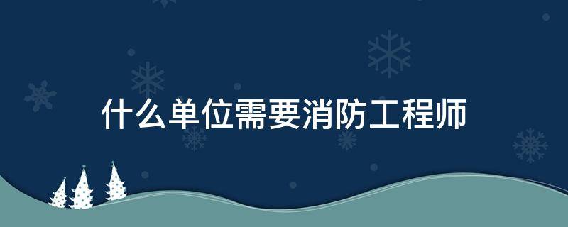 什么单位需要消防工程师（什么单位需要消防工程师证书）
