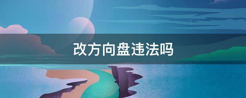 改方向盘违法吗（车辆改方向盘合法吗）