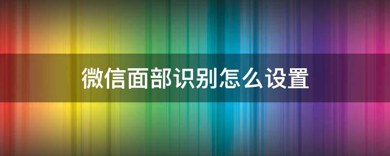 微信面部识别怎么设置 微信的面部识别怎样设置?