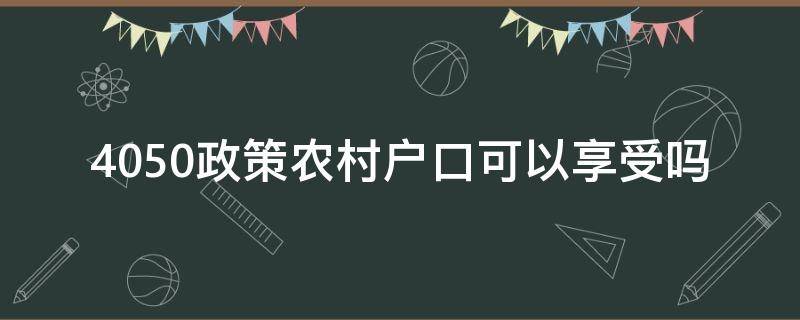 4050政策农村户口可以享受吗（农村户口能不能享受4050政策）