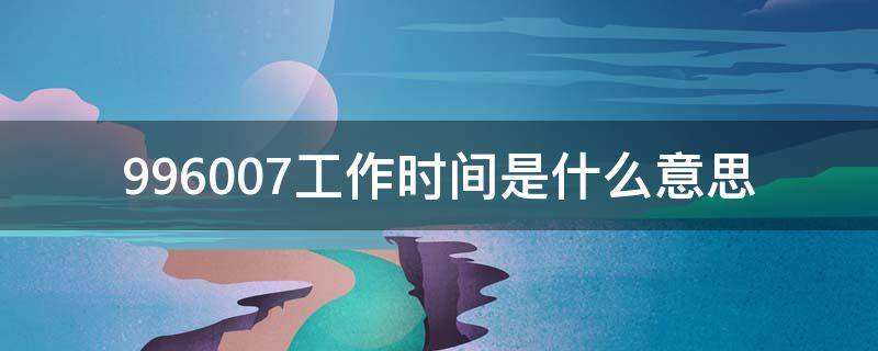 996007工作时间是什么意思（996711工作时间是什么意思）