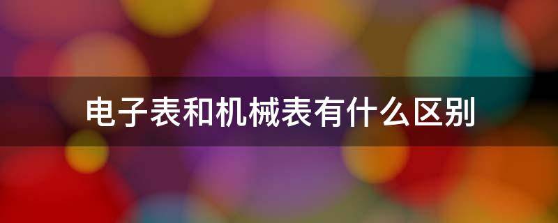 电子表和机械表有什么区别（电子表和机械表有啥区别）