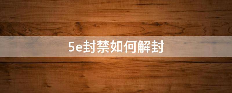 5e封禁如何解封（5e恶意行为封禁能解封嘛）
