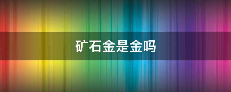 矿石金是金吗 矿石金是什么金呢?