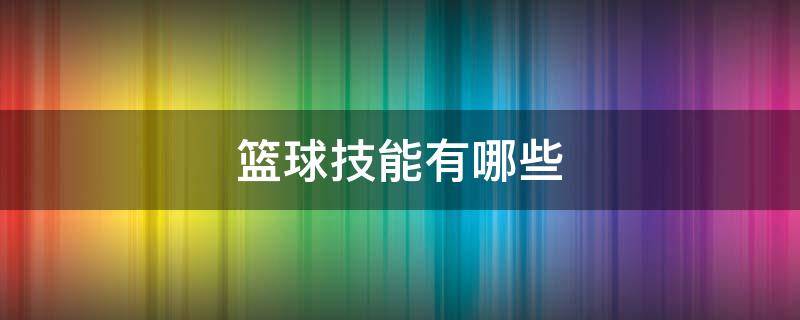 篮球技能有哪些（篮球技能有哪些内容）