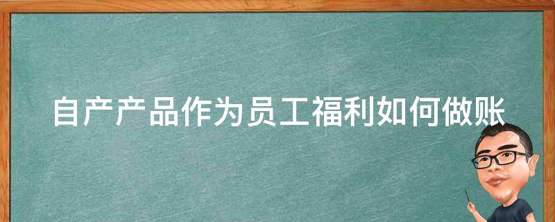 自产产品作为员工福利如何做账（自产产品作为员工福利如何做账呢）