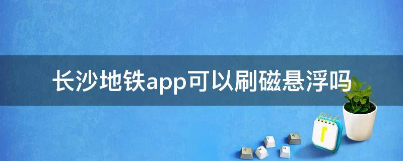长沙地铁app可以刷磁悬浮吗（长沙地铁app可以乘坐磁悬浮列车）