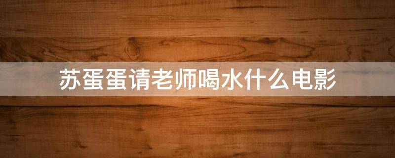 苏蛋蛋请老师喝水什么电影 苏蛋蛋请老师喝水什么电影抖音