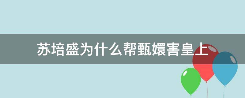 苏培盛为什么帮甄嬛害皇上 甄嬛传苏培盛为什么帮甄嬛杀皇上
