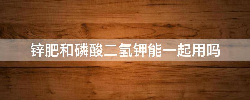 锌肥和磷酸二氢钾能一起用吗 二氢钾和锌能同时用