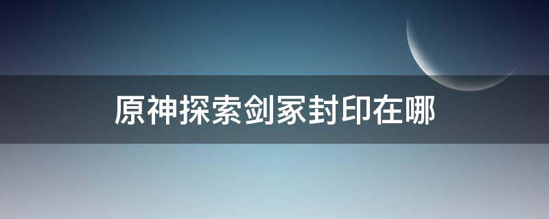 原神探索剑冢封印在哪 原神探险剑冢封印任务