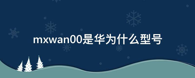 mxwan00是华为什么型号（华为mxw-an00是什么型号手机）
