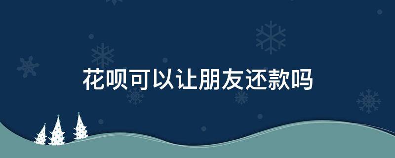 花呗可以让朋友还款吗（可以用花呗帮朋友还花呗吗）