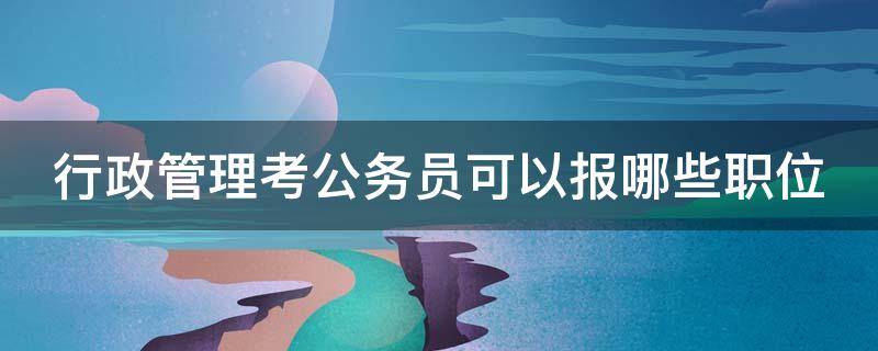 行政管理考公务员可以报哪些职位 行政管理考公务员可以报哪些职位呢