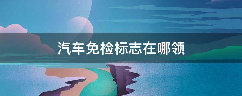 汽车免检标志在哪领（汽车免检标志在哪领取）