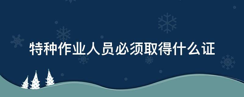 特种作业人员必须取得什么证 特种作业人员必须取得什么证书
