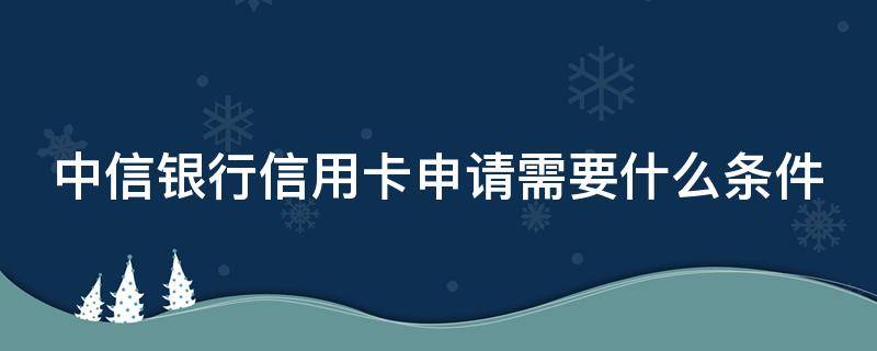 中信银行信用卡申请需要什么条件（中信办信用卡需要什么条件）