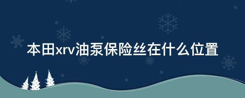 本田xrv油泵保险丝在什么位置（本田crv油泵保险丝在哪里）
