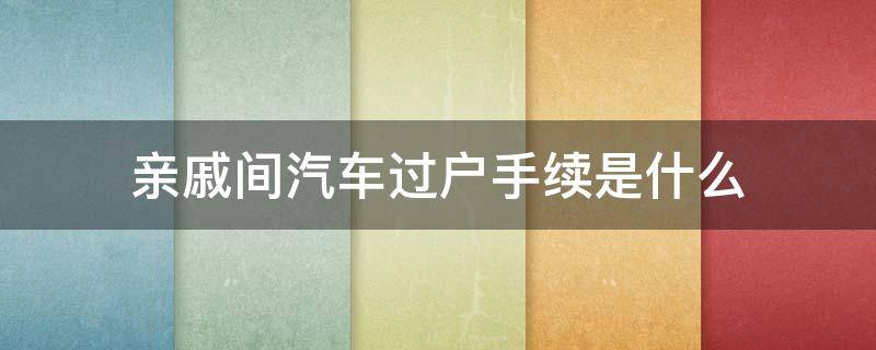 亲戚间汽车过户手续是什么 汽车过户给亲戚