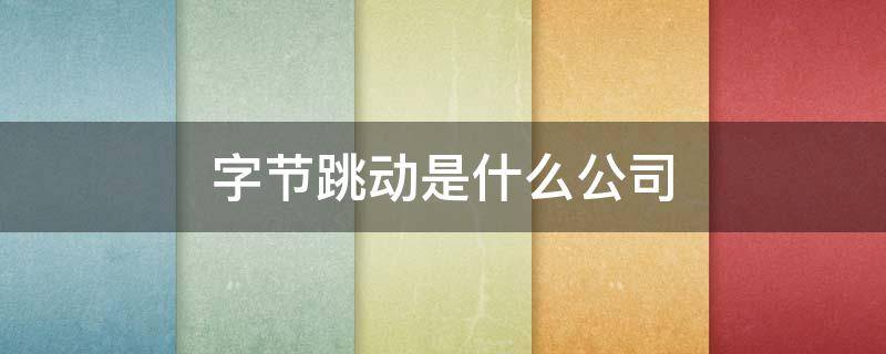字节跳动是什么公司（字节跳动是什么公司 就是抖音）