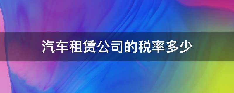 汽车租赁公司的税率多少（汽车租赁税率是多少?汽车租赁有哪些税费?）