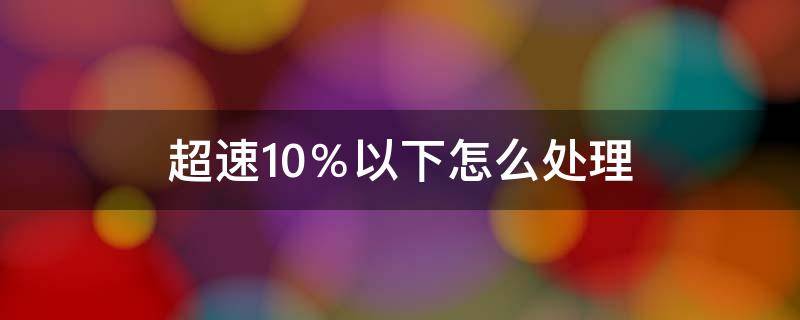 超速10％以下怎么处理（车辆超速10%以下怎么处理）