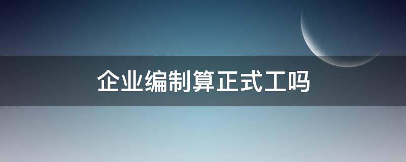 企业编制算正式工吗 企业编制算正式工吗 编制和非编制有和区别