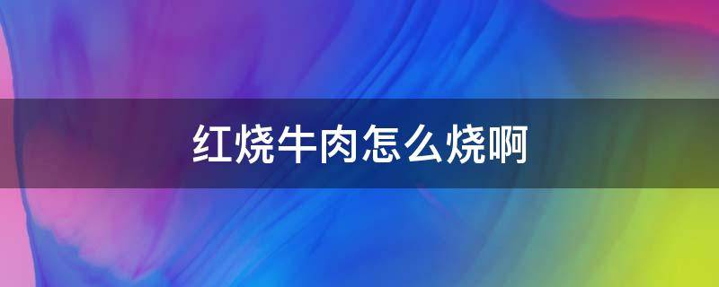 红烧牛肉怎么烧啊 红烧牛肉怎么做