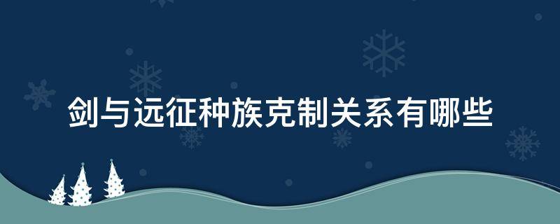 剑与远征种族克制关系有哪些（剑与远征的种族相克）