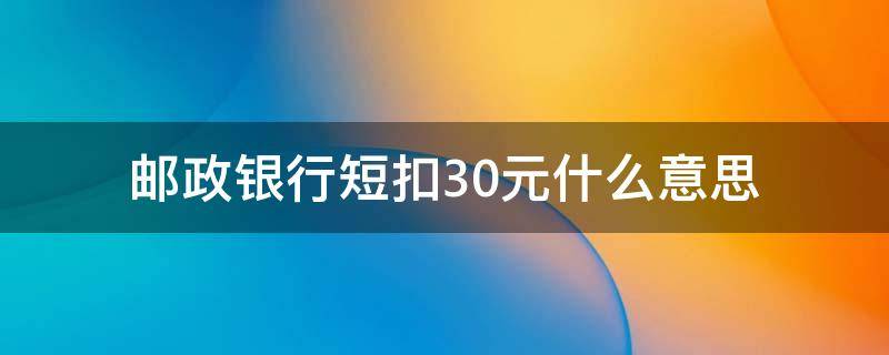 邮政银行短扣30元什么意思 邮政银行扣30元是什么意思