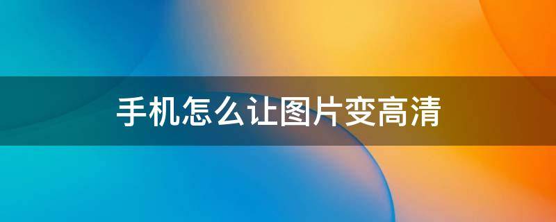 手机怎么让图片变高清 苹果手机怎么让图片变高清