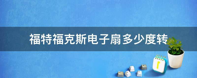 福特福克斯电子扇多少度转（福特福克斯风扇多少度转）