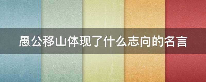 愚公移山体现了什么志向的名言 愚公移山体现了什么品质