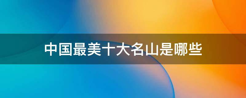中国最美十大名山是哪些 中国最美的十大名山是哪几个