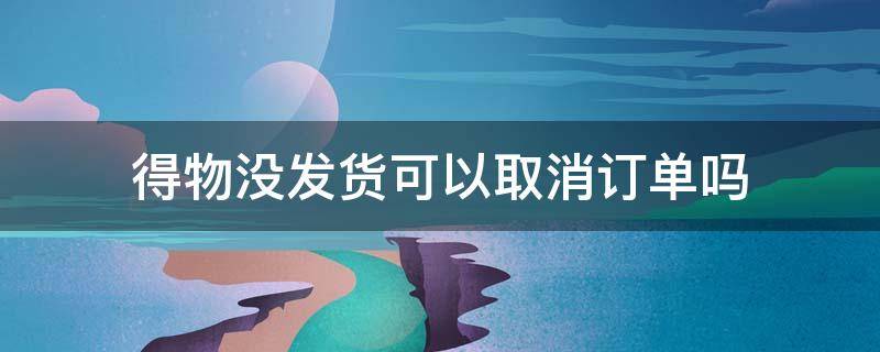 得物没发货可以取消订单吗 得物在没有发货之前可以取消订单吗