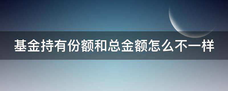 基金持有份额和总金额怎么不一样（基金持有金额和持有份额相差很多）